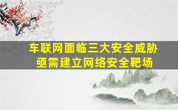 车联网面临三大安全威胁 亟需建立网络安全靶场